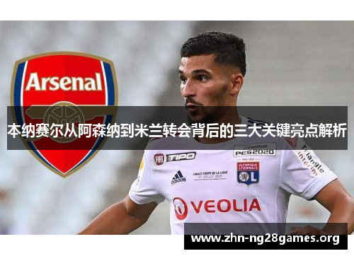 本纳赛尔从阿森纳到米兰转会背后的三大关键亮点解析