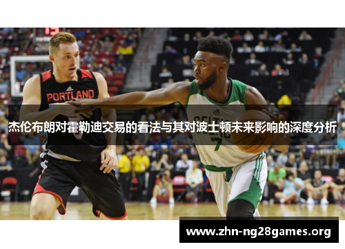 杰伦布朗对霍勒迪交易的看法与其对波士顿未来影响的深度分析