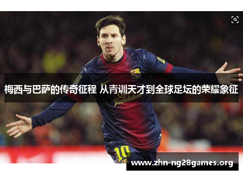 梅西与巴萨的传奇征程 从青训天才到全球足坛的荣耀象征