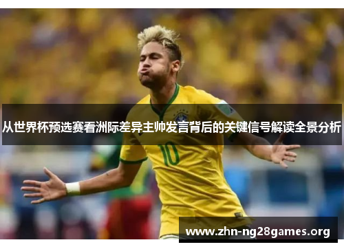 从世界杯预选赛看洲际差异主帅发言背后的关键信号解读全景分析